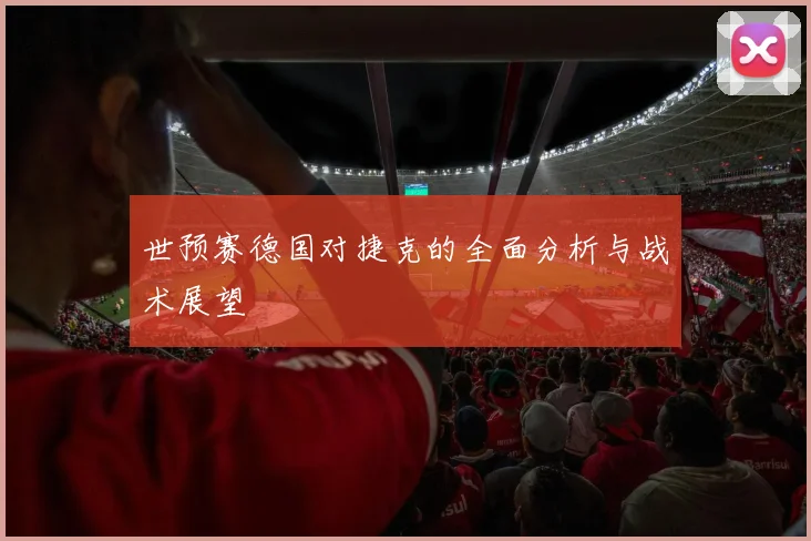 世预赛德国对捷克的全面分析与战术展望