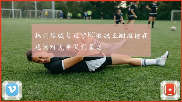 杭州绿城与辽宁FC激战正酣谁能在这场对决中笑到最后