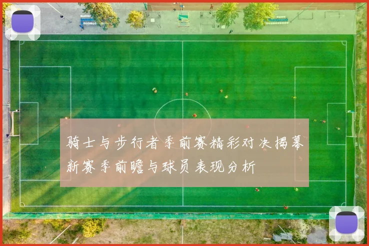 骑士与步行者季前赛精彩对决揭幕新赛季前瞻与球员表现分析
