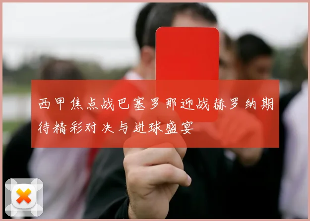 西甲焦点战巴塞罗那迎战赫罗纳期待精彩对决与进球盛宴