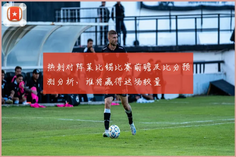 热刺对阵莱比锡比赛前瞻及比分预测分析，谁将赢得这场较量