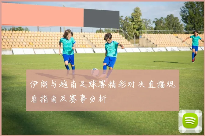 伊朗与越南足球赛精彩对决直播观看指南及赛事分析