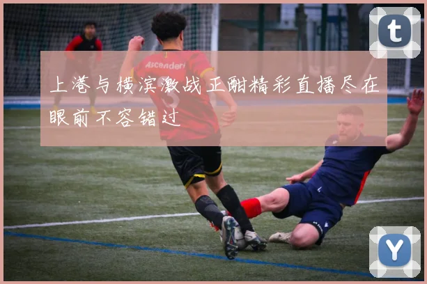 上港与横滨激战正酣精彩直播尽在眼前不容错过
