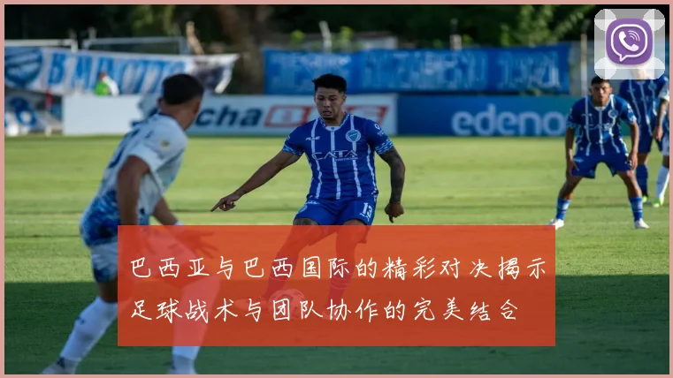 巴西亚与巴西国际的精彩对决揭示足球战术与团队协作的完美结合
