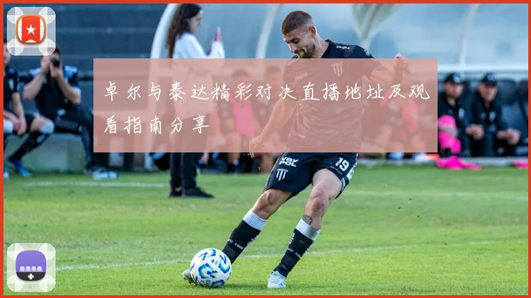 卓尔与泰达精彩对决直播地址及观看指南分享