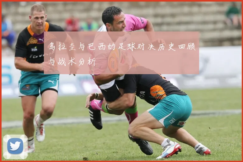 乌拉圭与巴西的足球对决历史回顾与战术分析