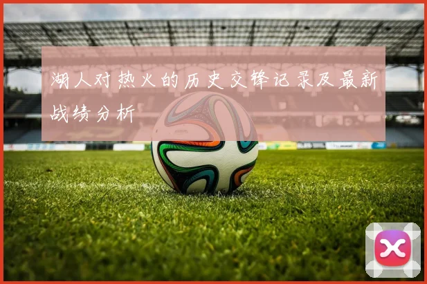 湖人对热火的历史交锋记录及最新战绩分析