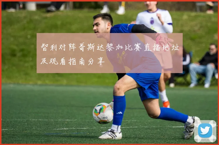 智利对阵哥斯达黎加比赛直播地址及观看指南分享