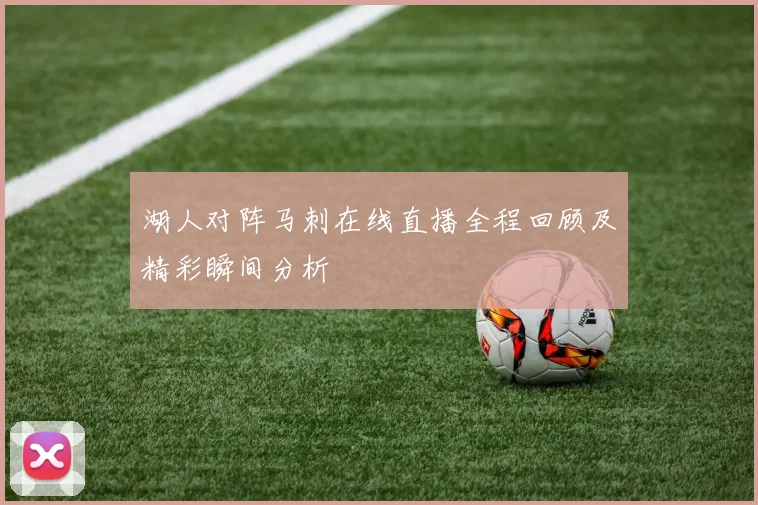 湖人对阵马刺在线直播全程回顾及精彩瞬间分析