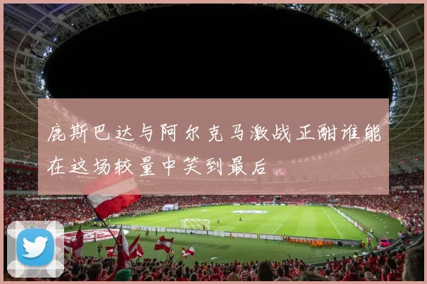 鹿斯巴达与阿尔克马激战正酣谁能在这场较量中笑到最后