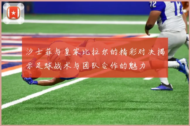 沙士菲与皇家比拉尔的精彩对决揭示足球战术与团队合作的魅力