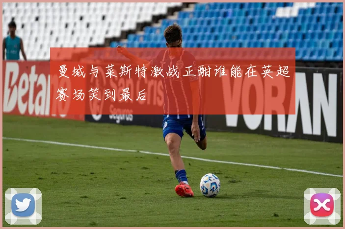 曼城与菜斯特激战正酣谁能在英超赛场笑到最后