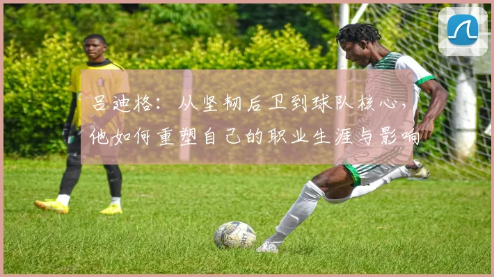 吕迪格：从坚韧后卫到球队核心，他如何重塑自己的职业生涯与影响力