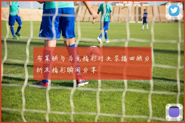 布莱顿与马竞精彩对决录播回顾分析及精彩瞬间分享