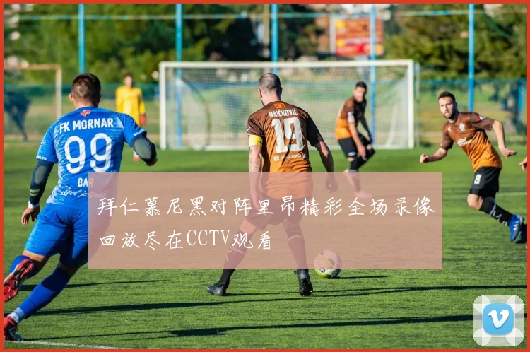 拜仁慕尼黑对阵里昂精彩全场录像回放尽在CCTV观看