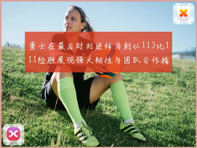 勇士在最后时刻逆转马刺以113比111险胜展现强大韧性与团队合作精神