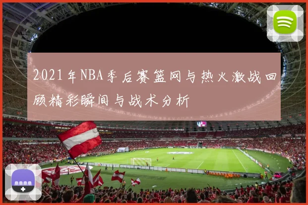 2021年NBA季后赛篮网与热火激战回顾精彩瞬间与战术分析