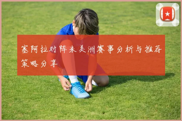 塞阿拉对阵米美洲赛事分析与推荐策略分享