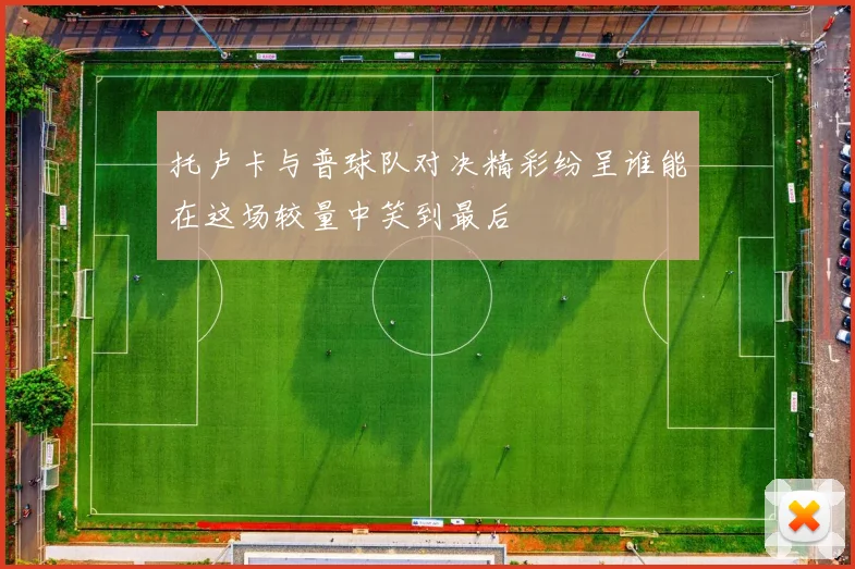 托卢卡与普球队对决精彩纷呈谁能在这场较量中笑到最后