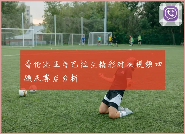 哥伦比亚与巴拉圭精彩对决视频回顾及赛后分析