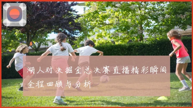 湖人对决掘金总决赛直播精彩瞬间全程回顾与分析