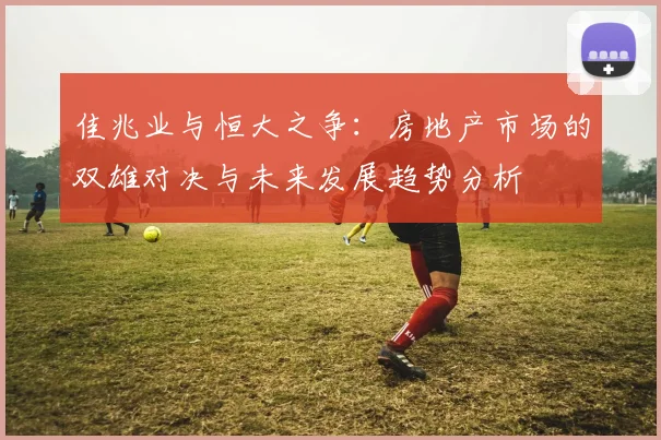 佳兆业与恒大之争：房地产市场的双雄对决与未来发展趋势分析