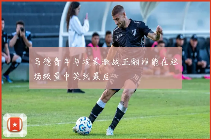 乌德青年与埃蒙激战正酣谁能在这场较量中笑到最后