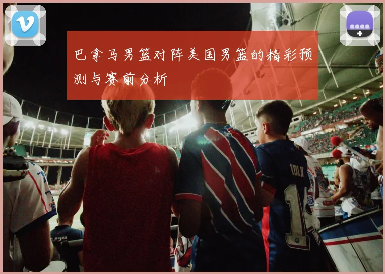 巴拿马男篮对阵美国男篮的精彩预测与赛前分析