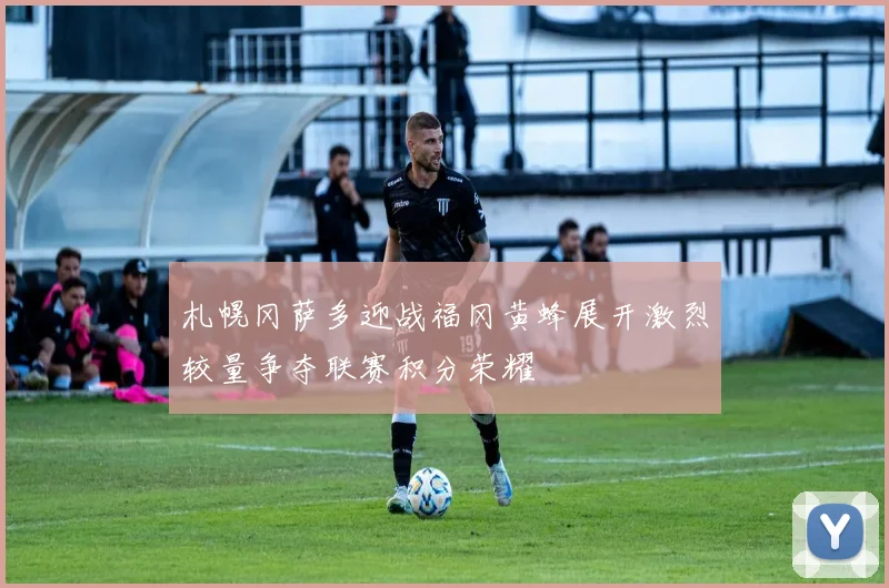 札幌冈萨多迎战福冈黄蜂展开激烈较量争夺联赛积分荣耀