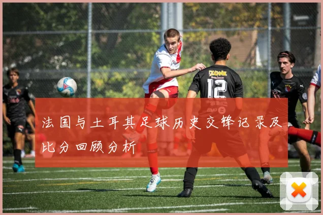 法国与土耳其足球历史交锋记录及比分回顾分析