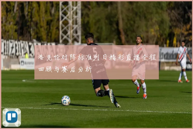 洛克伦对阵标准列日精彩直播全程回顾与赛后分析