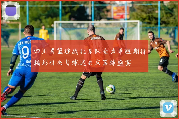 四川男篮迎战北京队全力争胜期待精彩对决与球迷共庆篮球盛宴