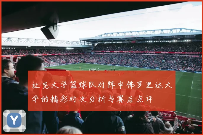 杜克大学篮球队对阵中佛罗里达大学的精彩对决分析与赛后点评