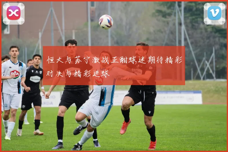 恒大与苏宁激战正酣球迷期待精彩对决与精彩进球