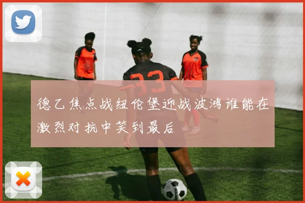 德乙焦点战纽伦堡迎战波鸿谁能在激烈对抗中笑到最后