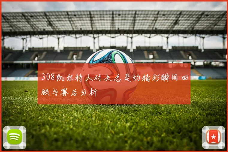 308凯尔特人对决总是的精彩瞬间回顾与赛后分析