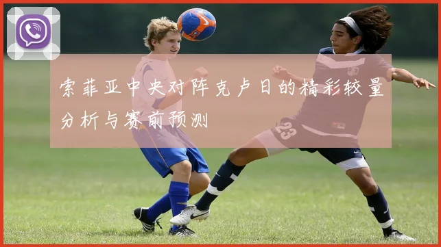 索菲亚中央对阵克卢日的精彩较量分析与赛前预测