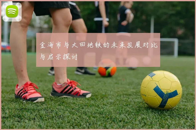 金海市与大田地铁的未来发展对比与启示探讨