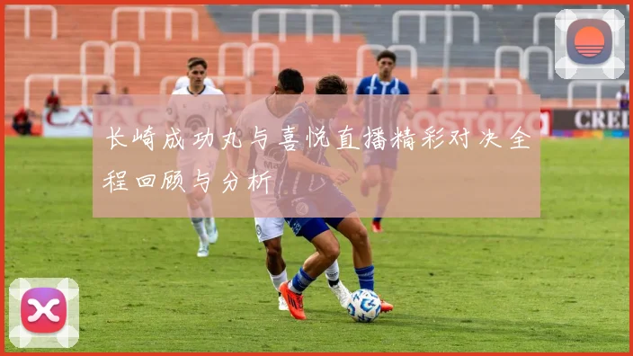 长崎成功丸与喜悦直播精彩对决全程回顾与分析