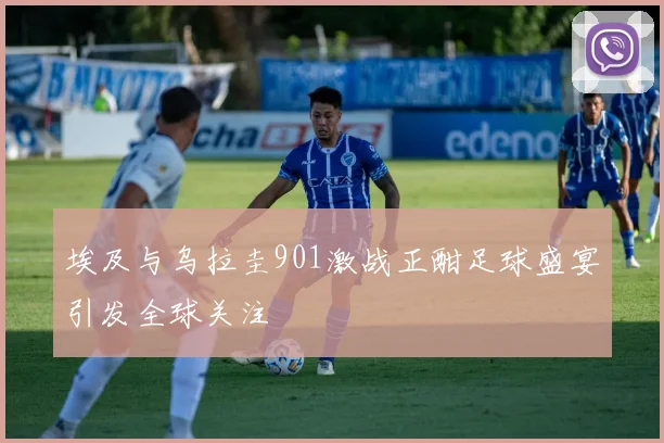 埃及与乌拉圭901激战正酣足球盛宴引发全球关注
